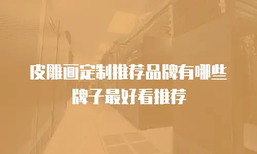 皮雕画定制推荐品牌有哪些牌子最好看推荐