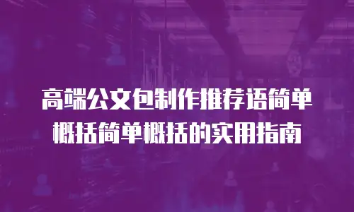 高端公文包制作推荐语简单概括简单概括的实用指南