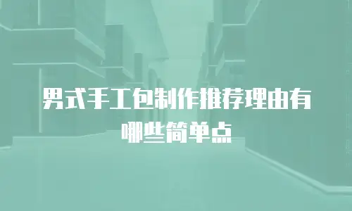 男式手工包制作推荐理由有哪些简单点