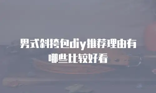 男式斜挎包diy推荐理由有哪些比较好看