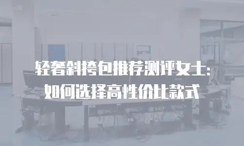 轻奢斜挎包推荐测评女士：如何选择高性价比款式