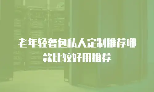 老年轻奢包私人定制推荐哪款比较好用推荐