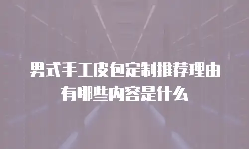 男式手工皮包定制推荐理由有哪些内容是什么