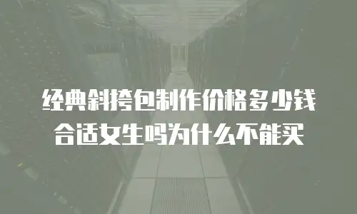 经典斜挎包制作价格多少钱合适女生吗为什么不能买