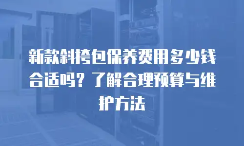 新款斜挎包保养费用多少钱合适吗？了解合理预算与维护方法