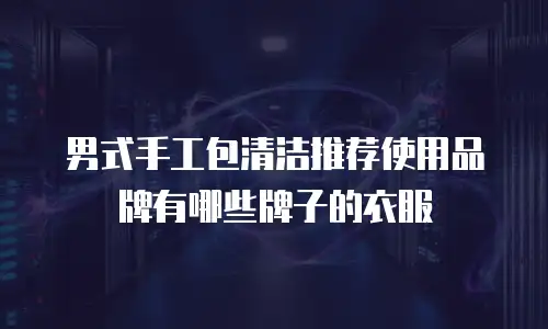 男式手工包清洁推荐使用品牌有哪些牌子的衣服