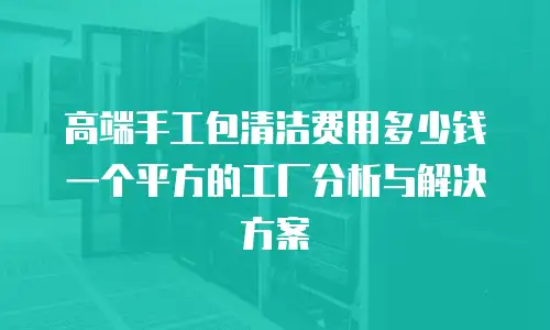 高端手工包清洁费用多少钱一个平方的工厂分析与解决方案