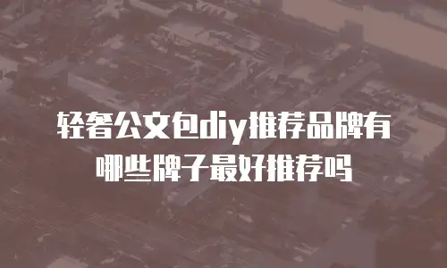 轻奢公文包diy推荐品牌有哪些牌子最好推荐吗