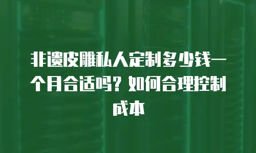 非遗皮雕私人定制多少钱一个月合适吗？如何合理控制成本