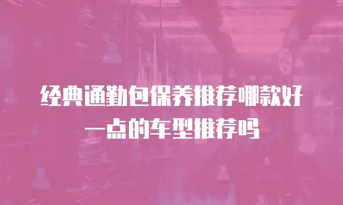 经典通勤包保养推荐哪款好一点的车型推荐吗