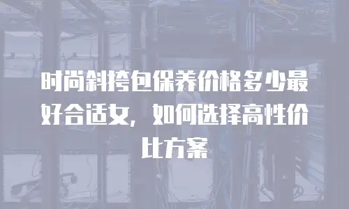 时尚斜挎包保养价格多少最好合适女，如何选择高性价比方案