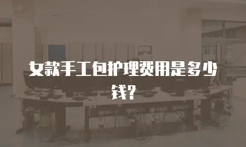 女款手工包护理费用是多少钱？