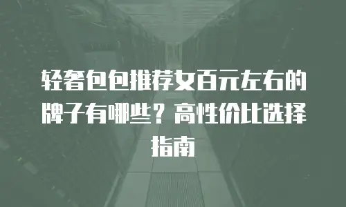 轻奢包包推荐女百元左右的牌子有哪些？高性价比选择指南