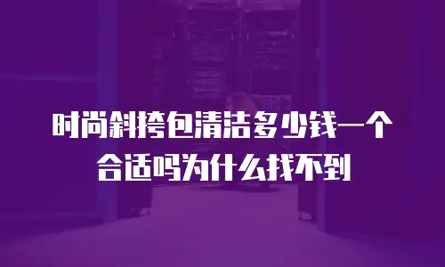 时尚斜挎包清洁多少钱一个合适吗为什么找不到