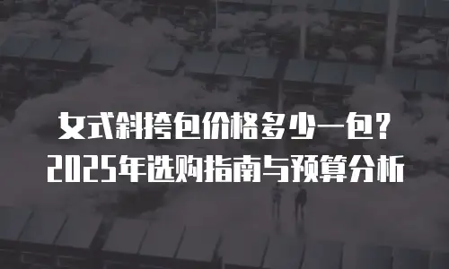 女式斜挎包价格多少一包？2025年选购指南与预算分析