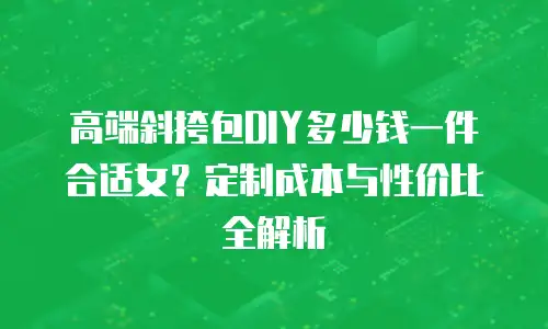 高端斜挎包DIY多少钱一件合适女？定制成本与性价比全解析