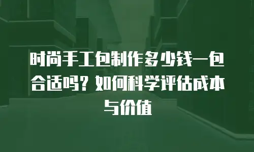 时尚手工包制作多少钱一包合适吗？如何科学评估成本与价值