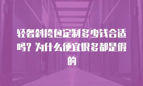 轻奢斜挎包定制多少钱合适吗？为什么便宜很多都是假的