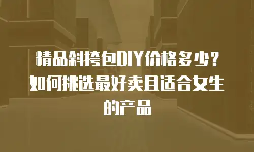 精品斜挎包DIY价格多少？如何挑选最好卖且适合女生的产品