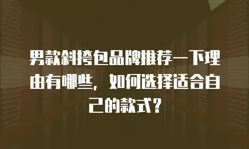 男款斜挎包品牌推荐一下理由有哪些，如何选择适合自己的款式？