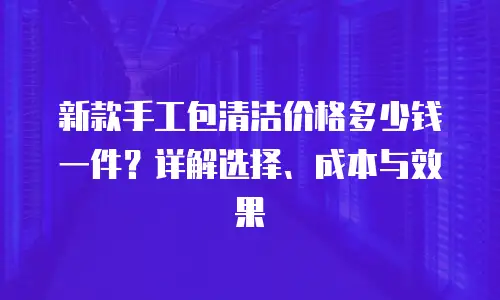 新款手工包清洁价格多少钱一件？详解选择、成本与效果