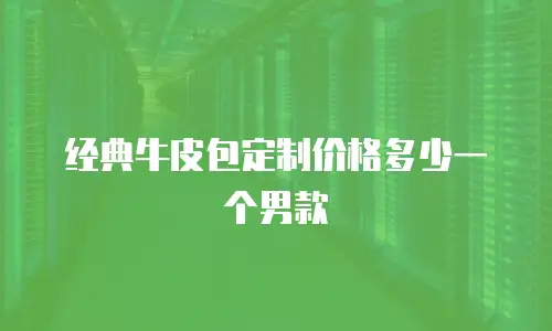 经典牛皮包定制价格多少一个男款