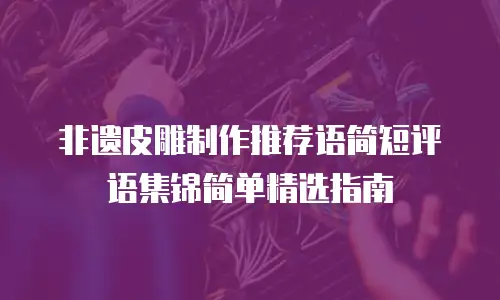 非遗皮雕制作推荐语简短评语集锦简单精选指南