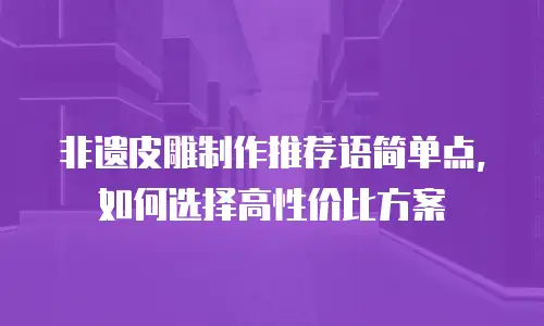 非遗皮雕制作推荐语简单点，如何选择高性价比方案