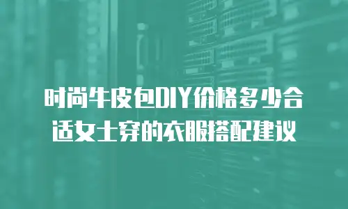 时尚牛皮包DIY价格多少合适女士穿的衣服搭配建议