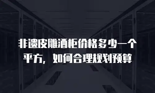 非遗皮雕酒柜价格多少一个平方，如何合理规划预算