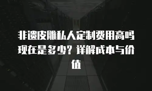 非遗皮雕私人定制费用高吗现在是多少？详解成本与价值
