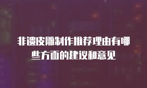 非遗皮雕制作推荐理由有哪些方面的建议和意见