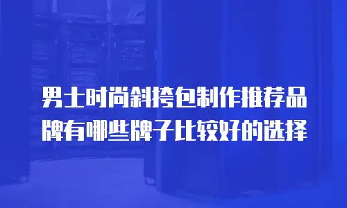 男士时尚斜挎包制作推荐品牌有哪些牌子比较好的选择