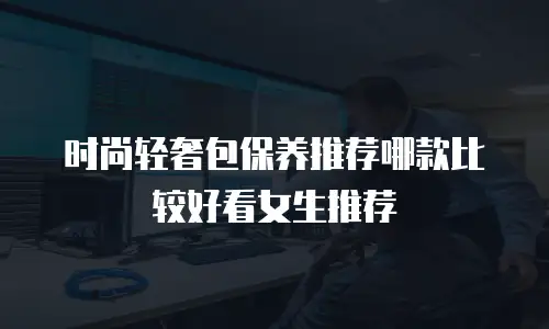 时尚轻奢包保养推荐哪款比较好看女生推荐