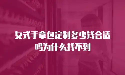 女式手拿包定制多少钱合适吗为什么找不到