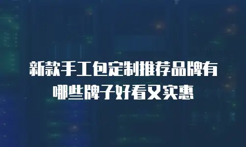 新款手工包定制推荐品牌有哪些牌子好看又实惠