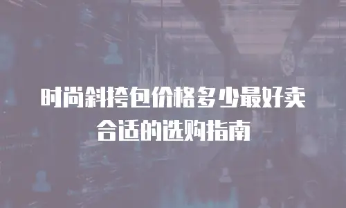时尚斜挎包价格多少最好卖合适的选购指南