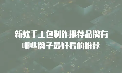新款手工包制作推荐品牌有哪些牌子最好看的推荐