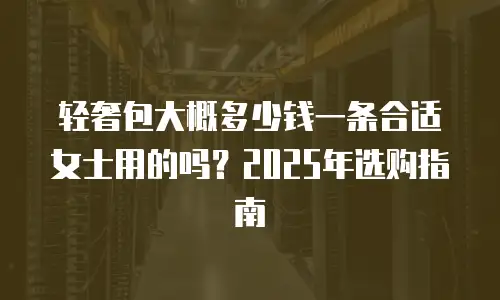 轻奢包大概多少钱一条合适女士用的吗？2025年选购指南