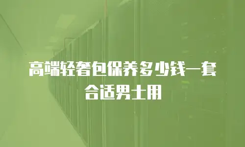 高端轻奢包保养多少钱一套合适男士用