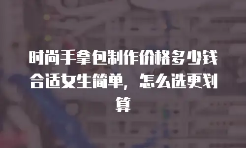 时尚手拿包制作价格多少钱合适女生简单，怎么选更划算