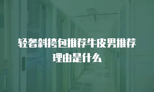 轻奢斜挎包推荐牛皮男推荐理由是什么