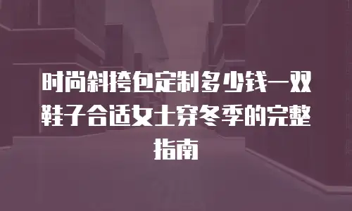 时尚斜挎包定制多少钱一双鞋子合适女士穿冬季的完整指南