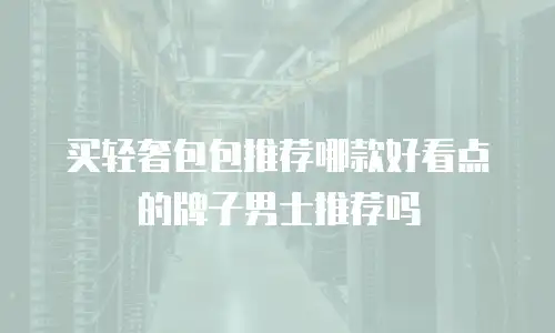 买轻奢包包推荐哪款好看点的牌子男士推荐吗