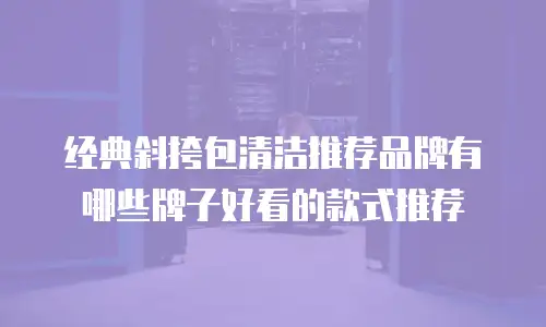 经典斜挎包清洁推荐品牌有哪些牌子好看的款式推荐