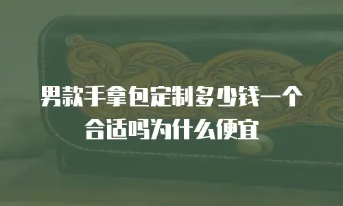 男款手拿包定制多少钱一个合适吗为什么便宜