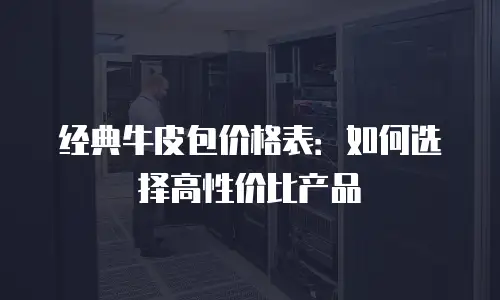 经典牛皮包价格表：如何选择高性价比产品