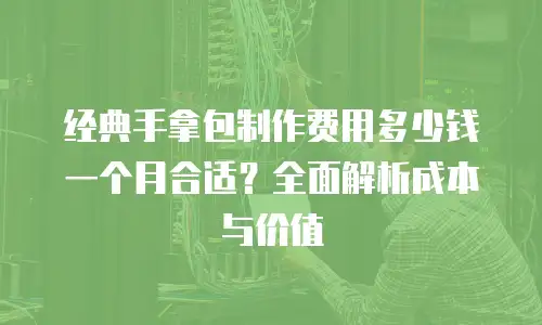 经典手拿包制作费用多少钱一个月合适？全面解析成本与价值