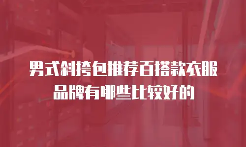 男式斜挎包推荐百搭款衣服品牌有哪些比较好的