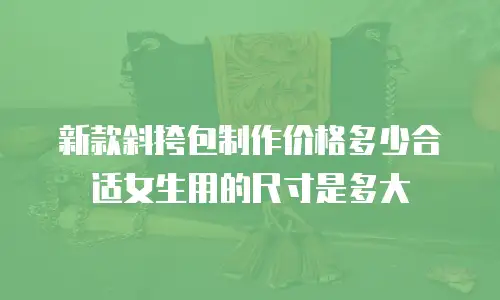 新款斜挎包制作价格多少合适女生用的尺寸是多大